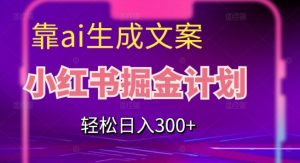 靠AI生成文案，小红书掘金计划，轻松日入300+【揭秘】-知乎者也