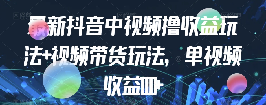 最新抖音中视频撸收益玩法+视频带货，单视频收益1000+-知乎者也