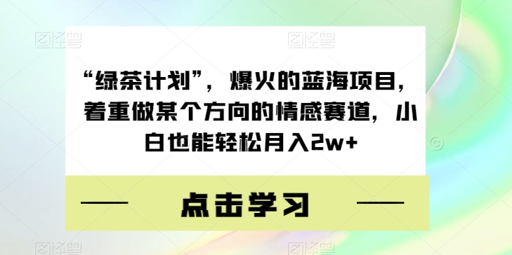 “绿茶计划”,爆火的蓝海项目,着重做某个方向的情感赛道,小白也能轻松月入2w+【揭秘】-知乎者也