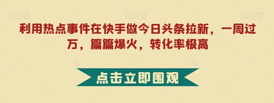 利用热点事件在快手做今日头条拉新,一周过万,篇篇爆火,转化率极高【揭秘】-知乎者也