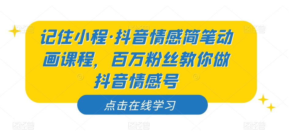 记住小程·抖音情感简笔动画课程，百万粉丝教你做抖音情感号-知乎者也