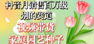 抖音月销售百万级别的赛道，视频带货家庭园艺种子，无需实拍小白可做-知乎者也