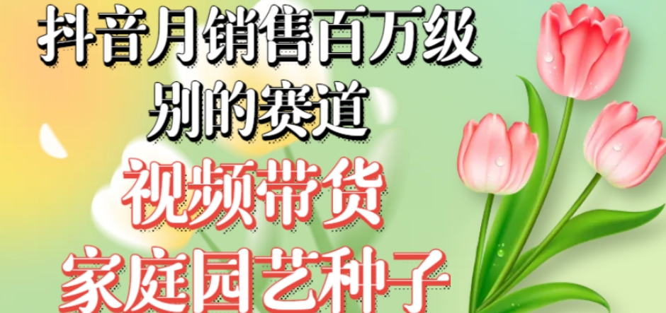 抖音月销售百万级别的赛道,视频带货家庭园艺种子,无需实拍小白可做-知乎者也