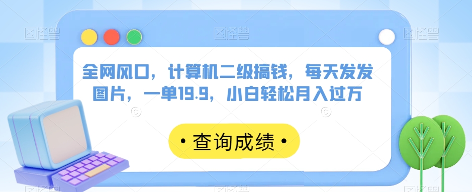 全网风口,计算机二级搞钱,每天发发图片,一单19.9,小白轻松月入过万【揭秘】-知乎者也