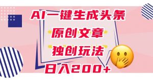 利用AI一键生成头条原创文章,0粉丝即可变现,稳定日入200+【揭秘】-知乎者也