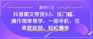 抖音图文带货9.0,低门槛,操作简单易学,一部手机,在家就能做,轻松爆单-知乎者也