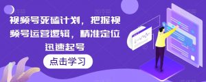视频号死磕计划，把握视频号运营逻辑，精准定位迅速起号-知乎者也