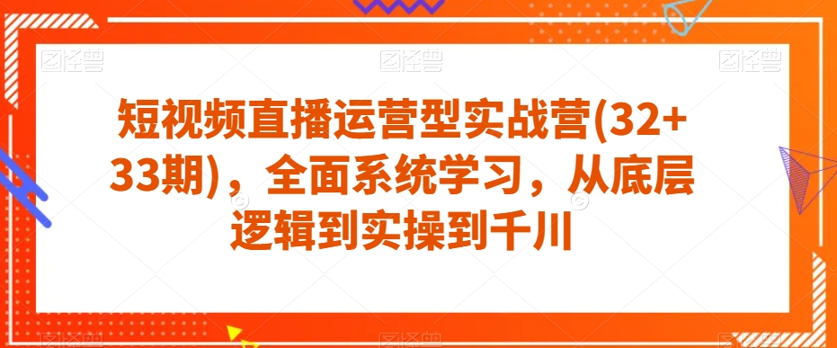 短视频直播运营型实战营(32+33期),全面系统学习,从底层逻辑到实操到千川-知乎者也
