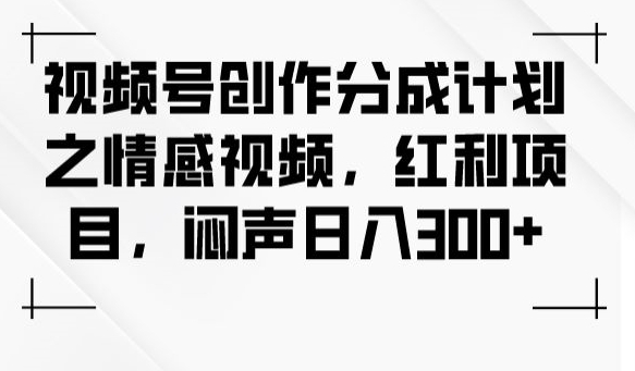 视频号创作分成计划之情感视频,红利项目,闷声日入300+-知乎者也