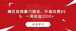 腾讯视频暴力掘金,外面收费899,一周收益2000+【揭秘】-知乎者也