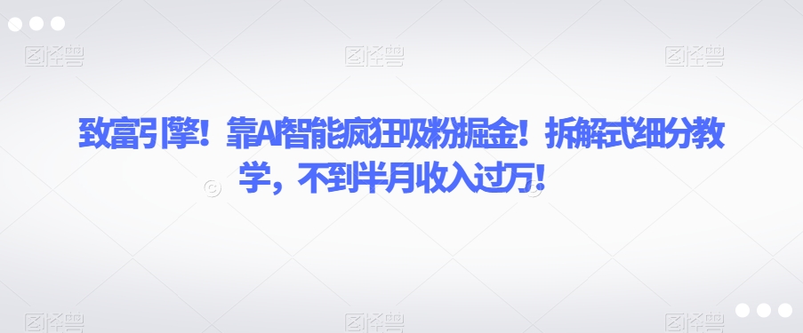 致富引擎!靠AI智能疯狂吸粉掘金!拆解式细分教学,不到半月收入过万【揭秘】-知乎者也