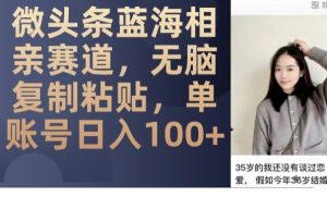 微头条蓝海相亲赛道,无脑复制粘贴,单账号日入100+-知乎者也