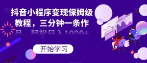 抖音小程序变现保姆级教程，三分钟一条作品，轻松日入1000+【揭秘】-知乎者也