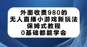 外面收费980的无人直播小游戏新玩法，保姆式教程，0基础都能学会【揭秘】-知乎者也