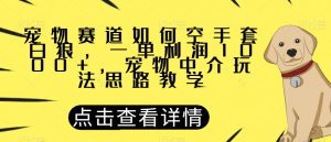 宠物赛道如何空手套白狼，一单利润1000+，宠物中介玩法思路教学【揭秘】-知乎者也