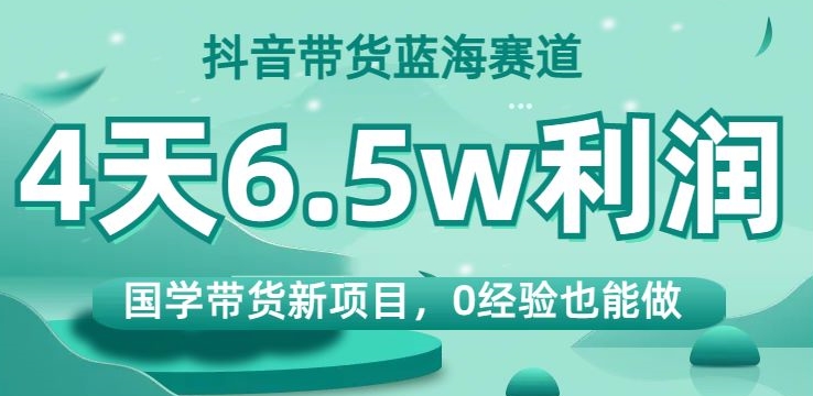 抖音带货蓝海赛道,国学带货新项目,0经验也能做,4天6.5w利润【揭秘】-知乎者也