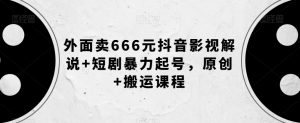 外面卖666元抖音影视解说+短剧暴力起号，原创+搬运课程-知乎者也