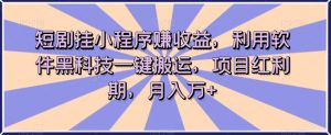 短剧挂小程序赚收益,利用软件黑科技一键搬运,项目红利期,月入万+【揭秘】-知乎者也