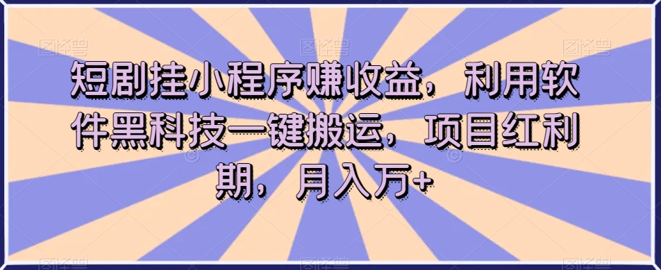 短剧挂小程序赚收益,利用软件黑科技一键搬运,项目红利期,月入万+【揭秘】-知乎者也