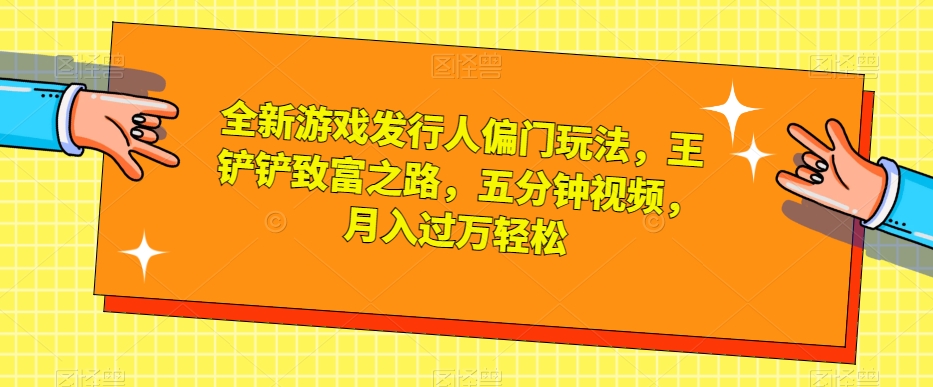 全新游戏发行人偏门玩法,王铲铲致富之路,五分钟视频,月入过万轻松【揭秘】-知乎者也