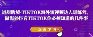 道甜跨境·TIKTOK海外短视频达人训练营,做海外抖音TIKTOK你必须知道的几件事-知乎者也
