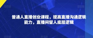 普通人直播创业课程，提高直播沟通逻辑能力，直播间留人底层逻辑-知乎者也