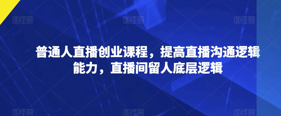 普通人直播创业课程，提高直播沟通逻辑能力，直播间留人底层逻辑-知乎者也