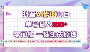 抖音AI作图项目,0门槛单号日入300+,一键生成原创图文【揭秘】-知乎者也