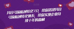 抖音引流私域转化7.0，带你搭建抖音引流私域转化体系，带你实现企业持续十年的盈利-知乎者也