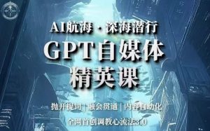 AI航海·深海潜行,GPT自媒体精英课,全网首创调教心流法3.0-知乎者也