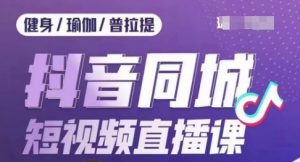 健身行业抖音同城短视频直播课,通过抖音低成本获客提升业绩,门店标准化流程承接流量-知乎者也