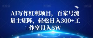AI写作红利项目,百家号流量主矩阵,轻松日入300+工作室月入5W【揭秘】-知乎者也