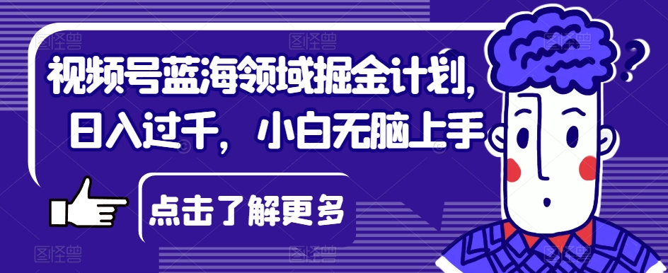 视频号蓝海领域掘金计划，日入过千，小白无脑上手【揭秘】-知乎者也