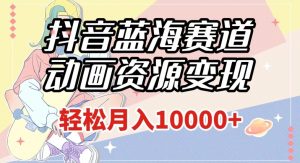 抖音蓝海赛道，动画资源变现，做的人少，轻松月入1w+（附1027G素材）【揭秘】-知乎者也