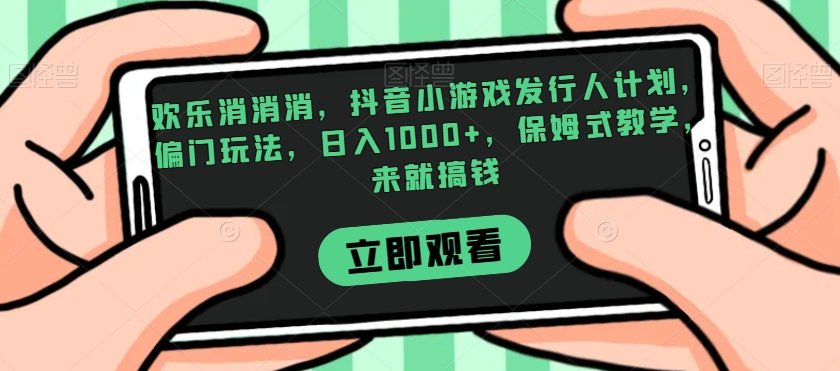 欢乐消消消,抖音小游戏发行人计划,偏门玩法,日入1000+,保姆式教学,来就搞钱-知乎者也