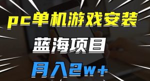 pc单机游戏安装包，蓝海项目，操作简单，小白可直接上手，月入2w【揭秘】-知乎者也