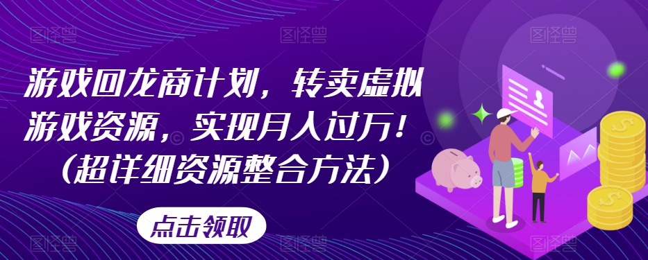 游戏回龙商计划,转卖虚拟游戏资源,实现月入过万!(超详细资源整合方法)-知乎者也