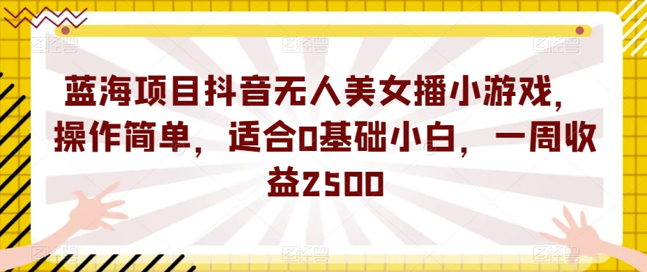 蓝海项目抖音无人美女播小游戏，操作简单，适合0基础小白，一周收益2500【揭秘】-知乎者也