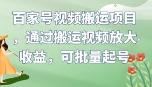 百家号视频搬运项目，通过搬运视频放大收益，可批量起号【揭秘】-知乎者也