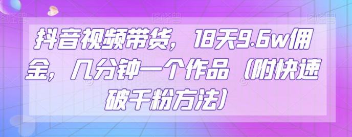 抖音视频带货,18天9.6w佣金,几分钟一个作品(附快速破千粉方法)【揭秘】-知乎者也