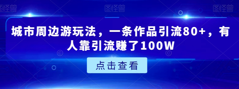 城市周边游玩法,一条作品引流80+,有人靠引流赚了100W【揭秘】-知乎者也