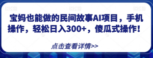 宝妈也能做的民间故事AI项目,手机操作,轻松日入300+,傻瓜式操作!【揭秘】-知乎者也