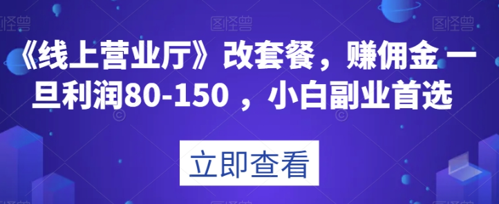《线上营业厅》改套餐,赚佣金一旦利润80-150,小白副业首选【揭秘】-知乎者也