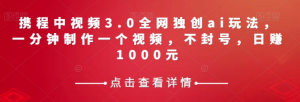 携程中视频3.0全网独创ai玩法，一分钟制作一个视频，不封号，日赚1000元【揭秘】-知乎者也