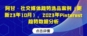 阿甘·社交媒体趋势选品案例(更新23年10月),2023年Pinterest趋势数据分析-知乎者也
