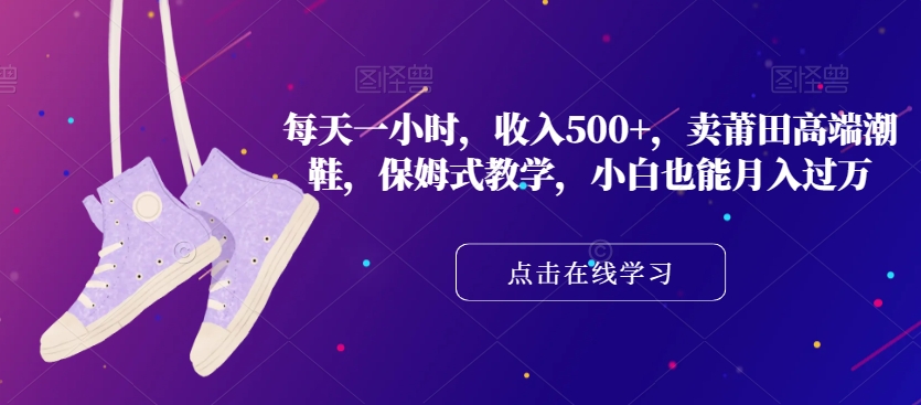 每天一小时,收入500+,卖莆田高端潮鞋,保姆式教学,小白也能月入过万【揭秘】-知乎者也