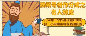 视频号创作分成之名人效应，几分钟一个作品流量好涨粉快，小白赚点零花钱没问题【揭秘】-知乎者也