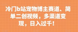 冷门b站宠物博主赛道,简单二创视频,多渠道变现,日入过千!【揭秘】-知乎者也