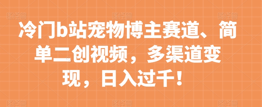 冷门b站宠物博主赛道,简单二创视频,多渠道变现,日入过千!【揭秘】-知乎者也