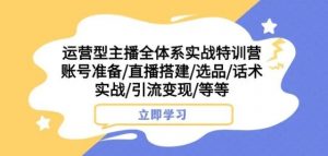运营型主播全体系实战特训营,账号准备/直播搭建/选品/话术实战/引流变现/等等-知乎者也